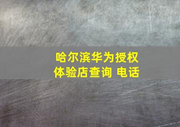 哈尔滨华为授权体验店查询 电话